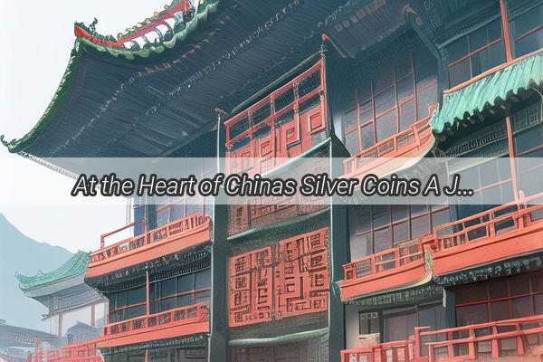 At the Heart of Chinas Silver Coins A Journey Through Their Historic Origins